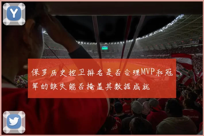 保罗历史控卫排名是否合理MVP和冠军的缺失能否掩盖其数据成就