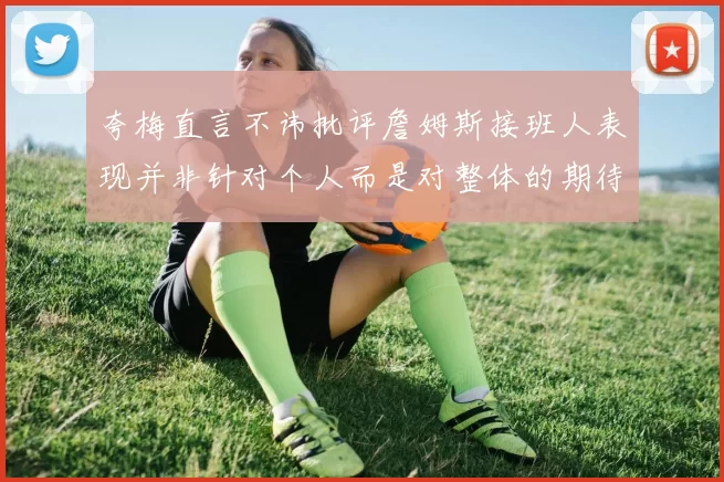 夸梅直言不讳批评詹姆斯接班人表现并非针对个人而是对整体的期待