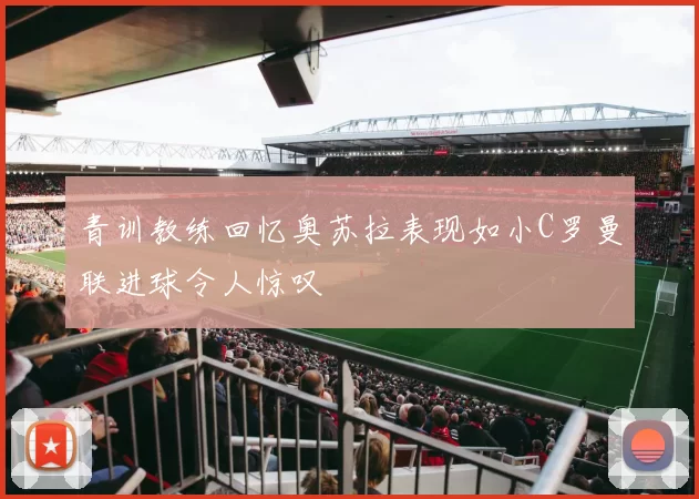 青训教练回忆奥苏拉表现如小C罗曼联进球令人惊叹