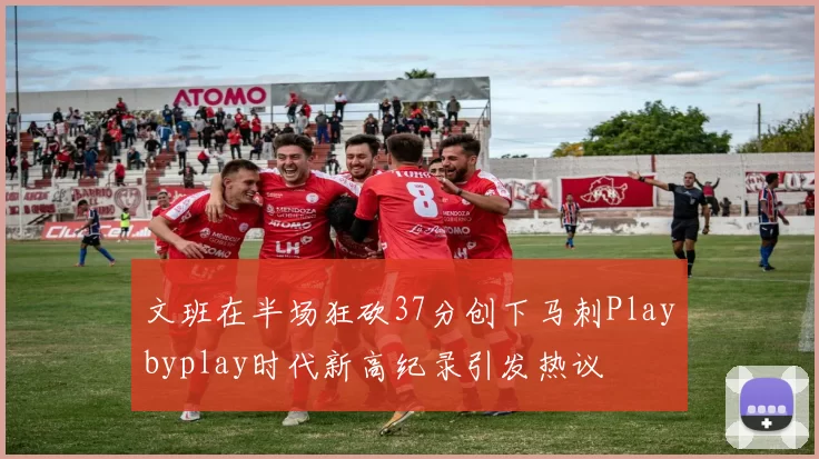 文班在半场狂砍37分创下马刺Playbyplay时代新高纪录引发热议