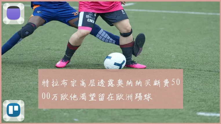 特拉布宗高层透露奥纳纳买断费5000万欧他渴望留在欧洲踢球
