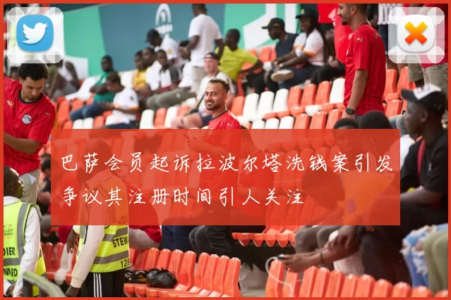 巴萨会员起诉拉波尔塔洗钱案引发争议其注册时间引人关注