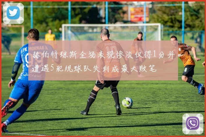 赫伯特琼斯全场表现惨淡仅得1分并遭遇5犯规球队失利成最大败笔