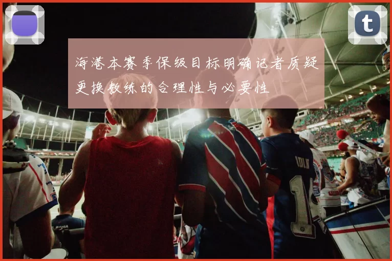 海港本赛季保级目标明确记者质疑更换教练的合理性与必要性