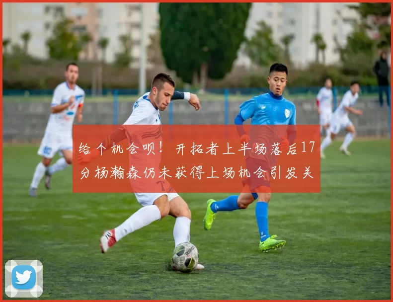给个机会呗！开拓者上半场落后17分杨瀚森仍未获得上场机会引发关注