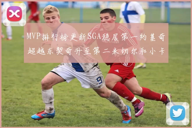MVP排行榜更新SGA稳居第一约基奇超越东契奇升至第二米切尔和小卡表现引关注
