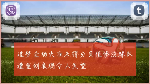追梦全场失准未得分负值惨淡球队遭重创表现令人失望