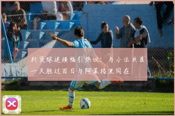 科莫球迷横幅引热议：与小法共度一天胜过百日与阿莱格里同在