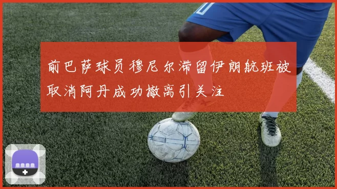 前巴萨球员穆尼尔滞留伊朗航班被取消阿丹成功撤离引关注