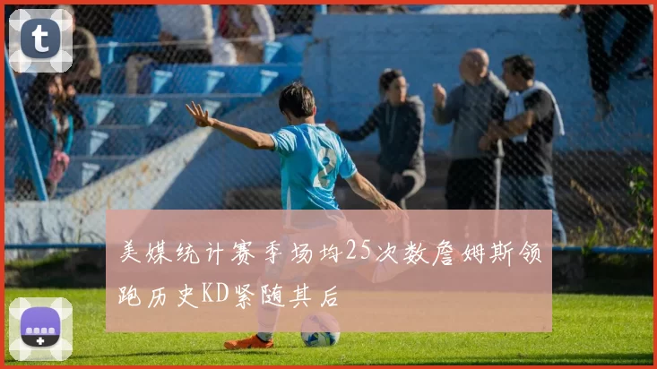 美媒统计赛季场均25次数詹姆斯领跑历史KD紧随其后