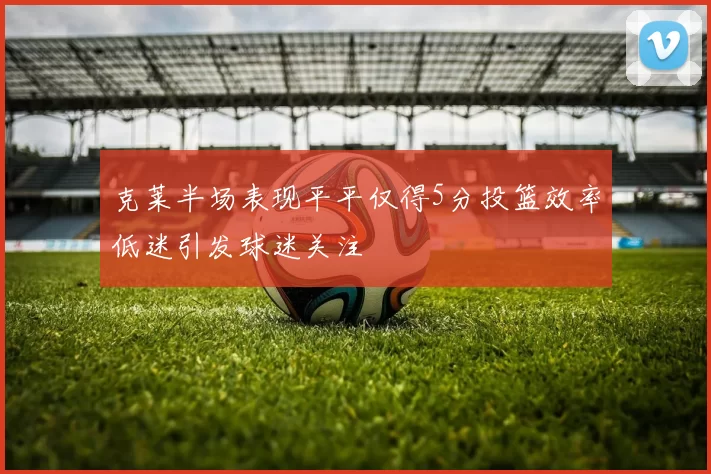 克莱半场表现平平仅得5分投篮效率低迷引发球迷关注