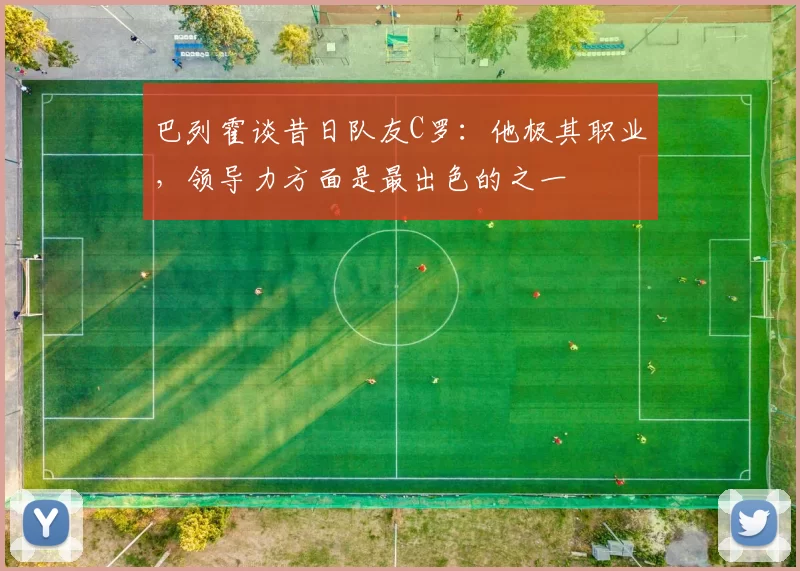 巴列霍谈昔日队友C罗：他极其职业，领导力方面是最出色的之一