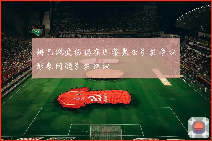 姆巴佩受伤仍在巴黎聚会引发争议形象问题引发热议
