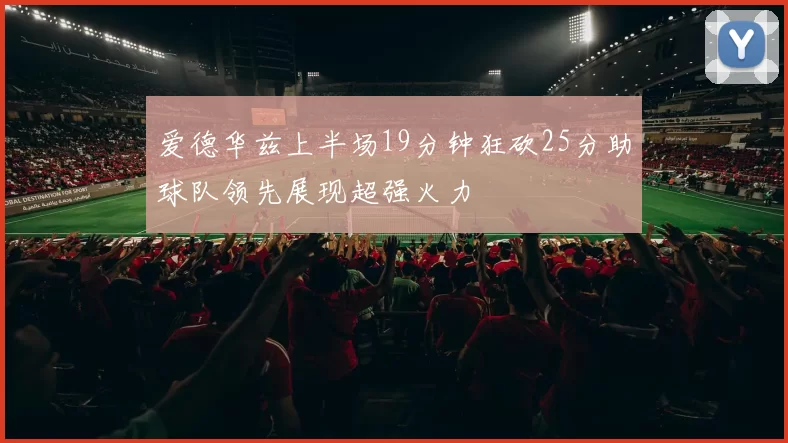 爱德华兹上半场19分钟狂砍25分助球队领先展现超强火力