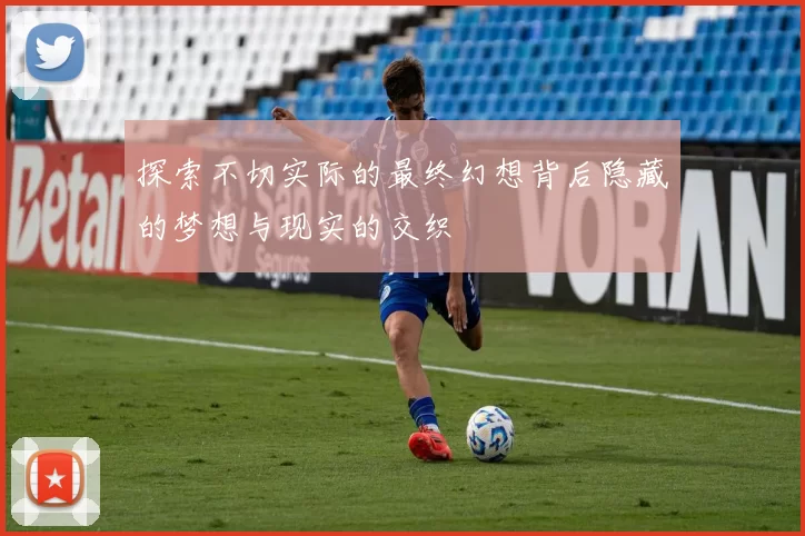 探索不切实际的最终幻想背后隐藏的梦想与现实的交织
